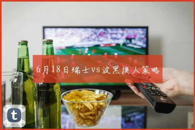 6月18日瑞士vs波黑换人策略