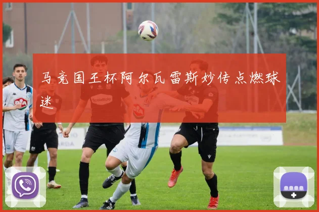 马竞国王杯阿尔瓦雷斯妙传点燃球迷