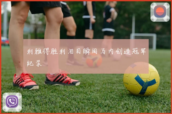 利雅得胜利泪目瞬间马内创造冠军纪录