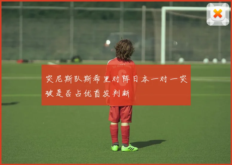 突尼斯队斯希里对阵日本一对一突破是否占优首发判断