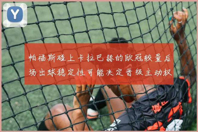 帕福斯碰上卡拉巴赫的欧冠较量后场出球稳定性可能决定晋级主动权