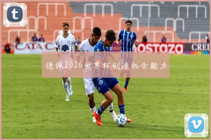 德佩2026世界杯创造机会能力