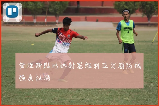 努涅斯贴地远射塞维利亚打崩防线强度拉满