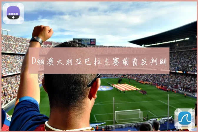 D组澳大利亚巴拉圭赛前首发判断