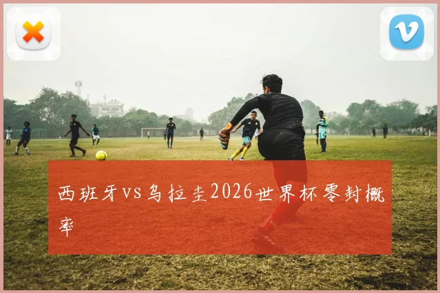 西班牙vs乌拉圭2026世界杯零封概率