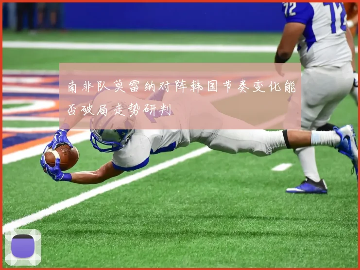 南非队莫雷纳对阵韩国节奏变化能否破局走势研判