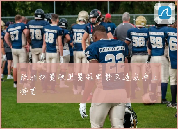 欧洲杯曼联卫冕冠军禁区造点冲上榜首