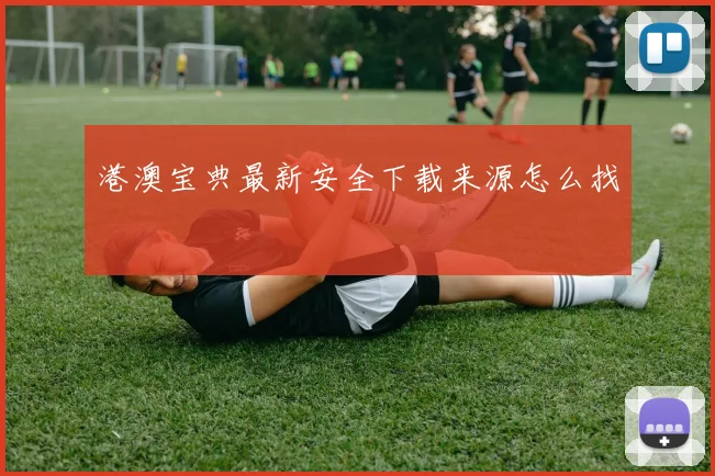 港澳宝典最新安全下载来源怎么找