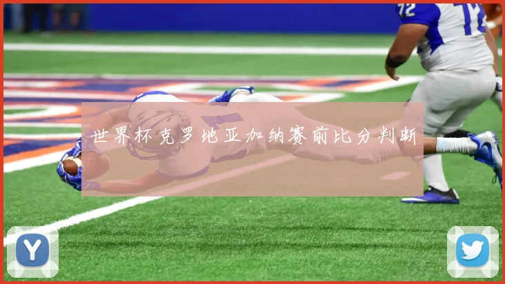 世界杯克罗地亚加纳赛前比分判断