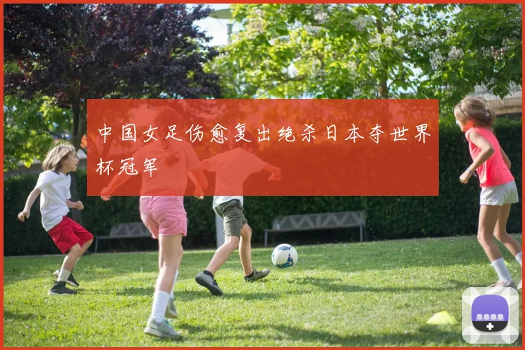 中国女足伤愈复出绝杀日本夺世界杯冠军