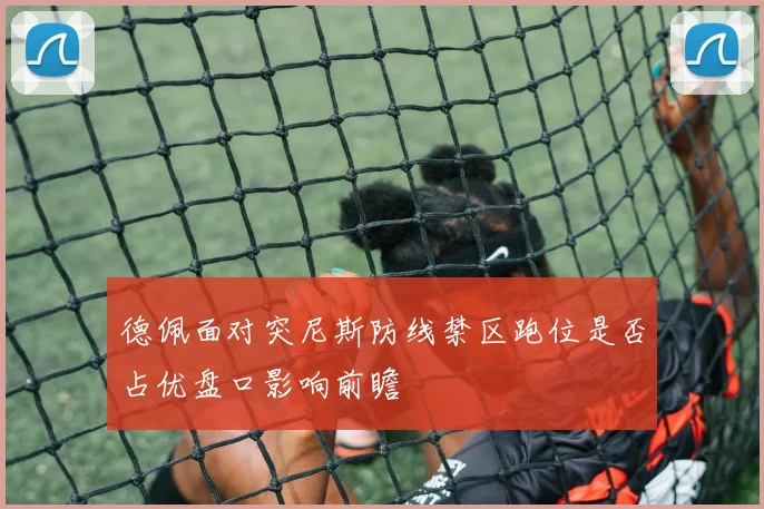 德佩面对突尼斯防线禁区跑位是否占优盘口影响前瞻