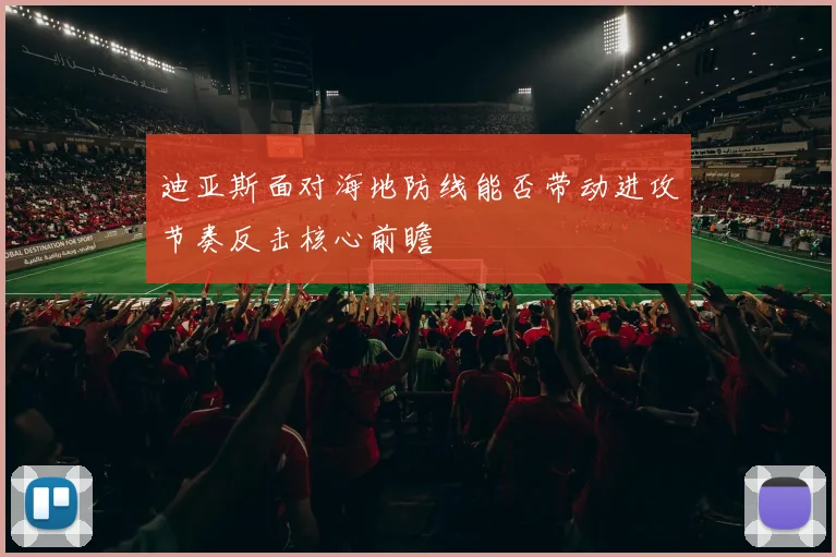 迪亚斯面对海地防线能否带动进攻节奏反击核心前瞻