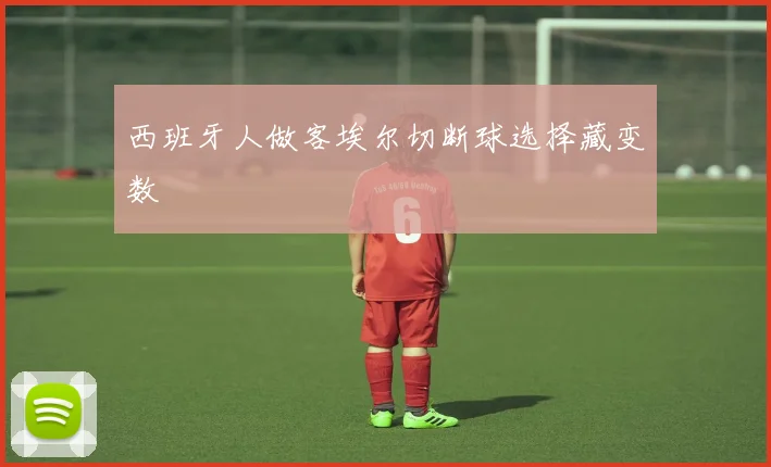 西班牙人做客埃尔切断球选择藏变数