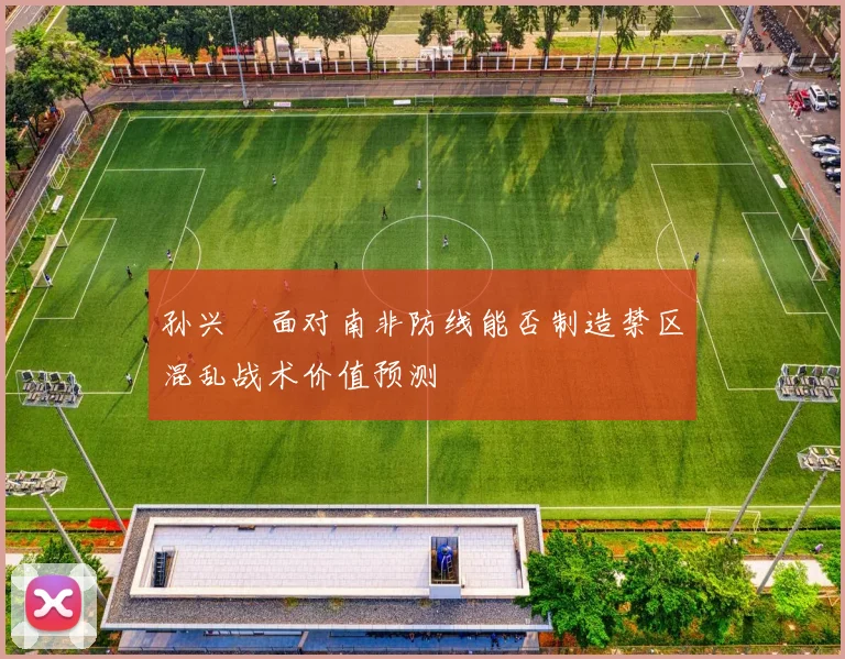 孙兴慜面对南非防线能否制造禁区混乱战术价值预测
