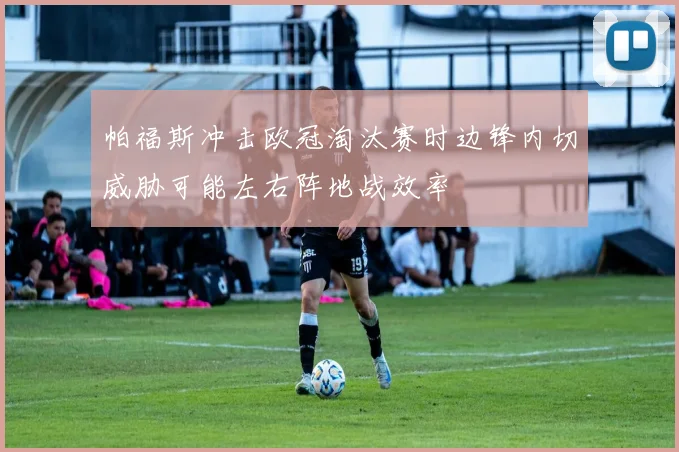 帕福斯冲击欧冠淘汰赛时边锋内切威胁可能左右阵地战效率