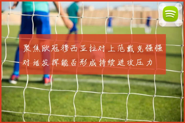 聚焦欧冠穆西亚拉对上范戴克强强对话发挥能否形成持续进攻压力