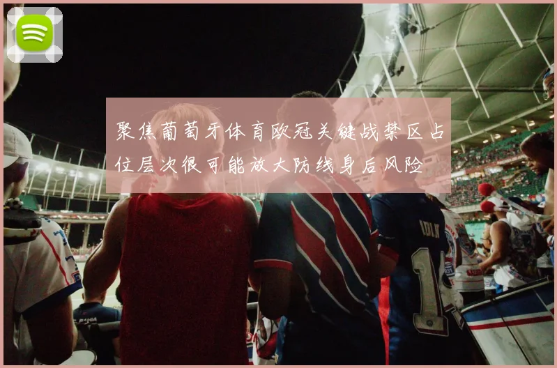 聚焦葡萄牙体育欧冠关键战禁区占位层次很可能放大防线身后风险