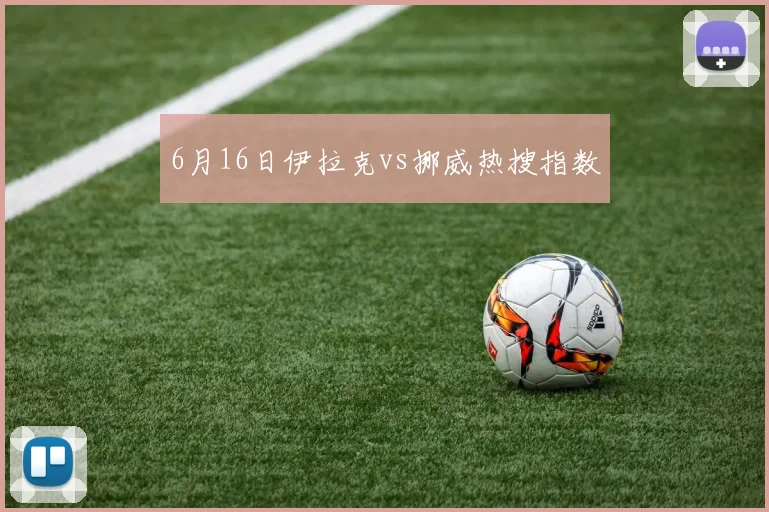 6月16日伊拉克vs挪威热搜指数