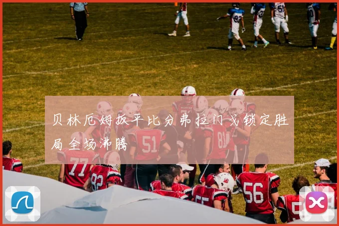 贝林厄姆扳平比分弗拉门戈锁定胜局全场沸腾