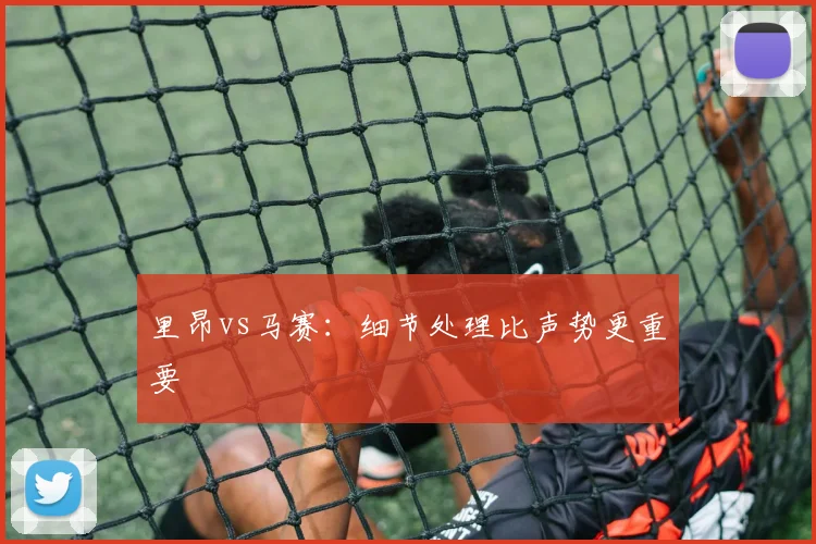 里昂vs马赛:细节处理比声势更重要