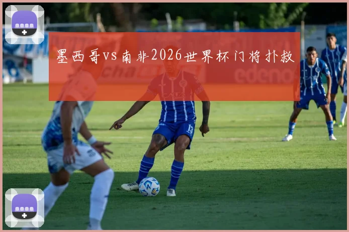 墨西哥vs南非2026世界杯门将扑救