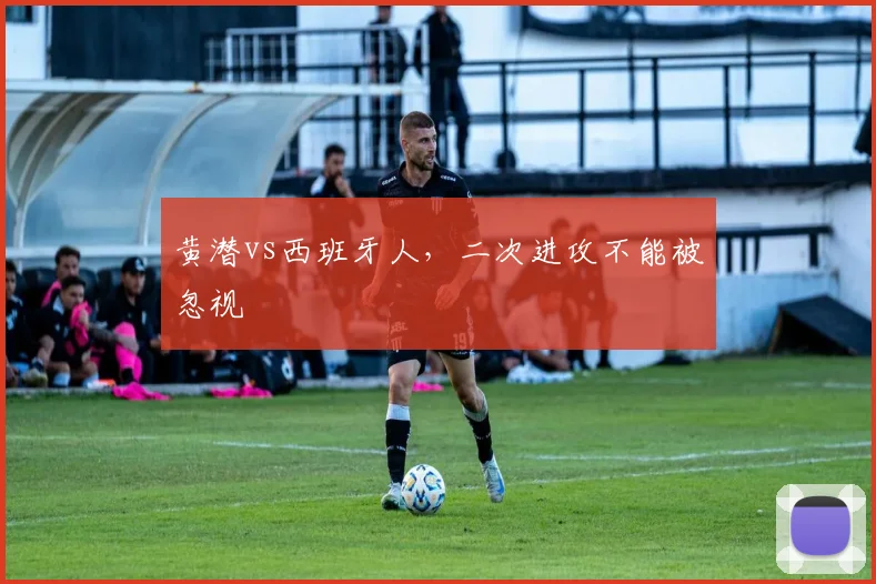 黄潜vs西班牙人,二次进攻不能被忽视