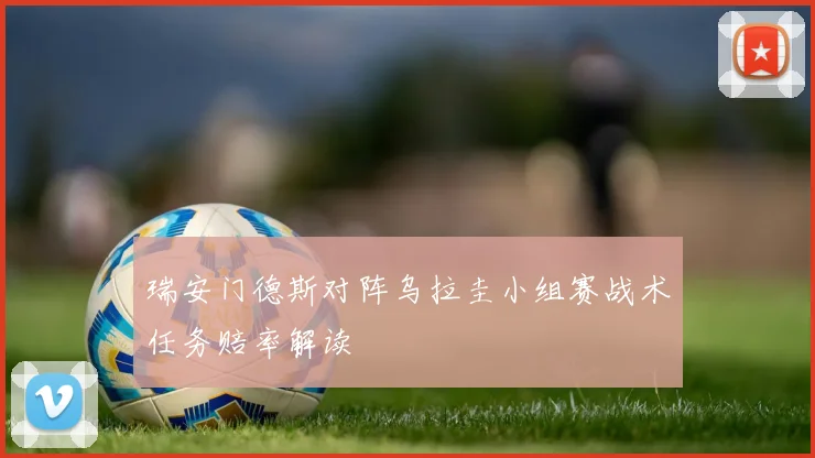 瑞安门德斯对阵乌拉圭小组赛战术任务赔率解读