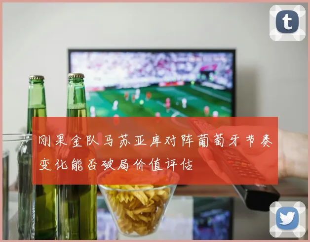 刚果金队马苏亚库对阵葡萄牙节奏变化能否破局价值评估