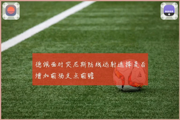 德佩面对突尼斯防线远射选择是否增加前场支点前瞻