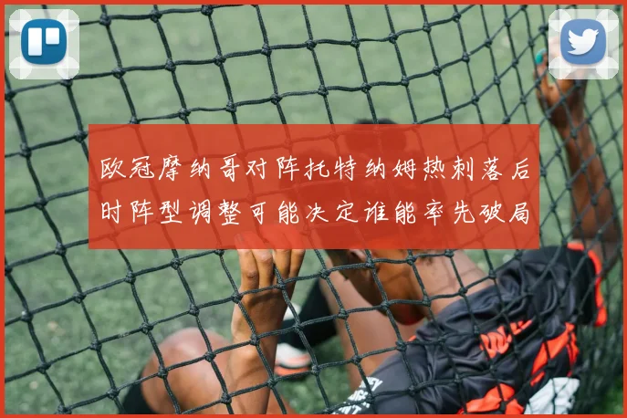 欧冠摩纳哥对阵托特纳姆热刺落后时阵型调整可能决定谁能率先破局