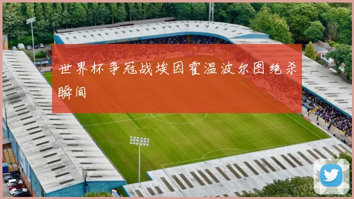 世界杯争冠战埃因霍温波尔图绝杀瞬间