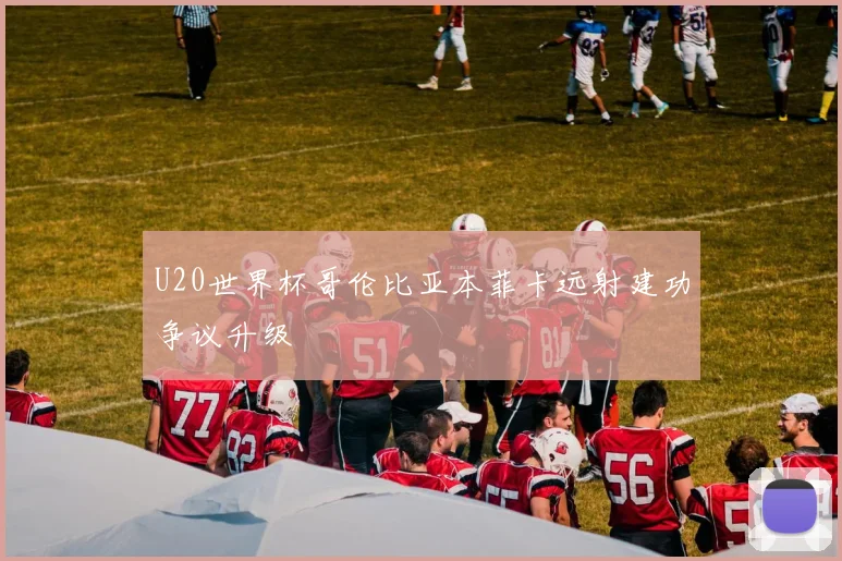 U20世界杯哥伦比亚本菲卡远射建功争议升级