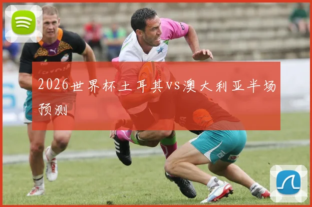 2026世界杯土耳其vs澳大利亚半场预测