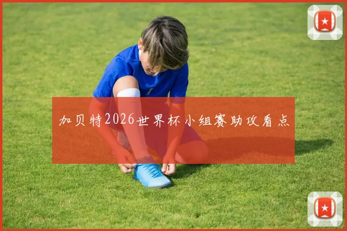 加贝特2026世界杯小组赛助攻看点